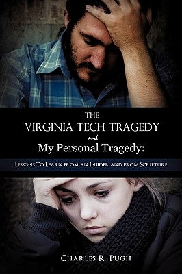 The Virginia Tech Tragedy and My Personal Tragedy: Lessons To Learn from an Insider and from Scripture by Pugh, Charles R.