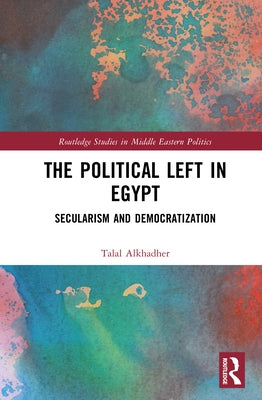 The Political Left in Egypt: Secularism and Democratization by Alkhadher, Talal
