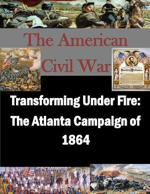 Transforming Under Fire: The Atlanta Campaign of 1864 by U. S. Army School for Advanced Military