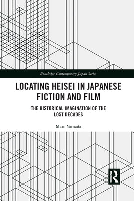 Locating Heisei in Japanese Fiction and Film: The Historical Imagination of the Lost Decades by Yamada, Marc