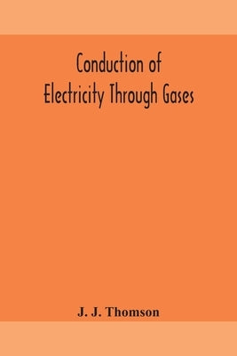 Conduction Of Electricity Through Gases by J J Thomson
