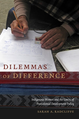 Dilemmas of Difference: Indigenous Women and the Limits of Postcolonial Development Policy by Radcliffe, Sarah A.