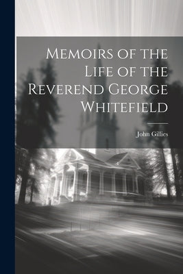 Memoirs of the Life of the Reverend George Whitefield by Gillies, John