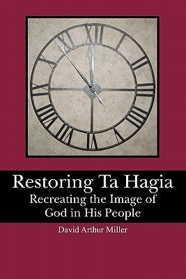Restoring Ta Hagia: Recreating the Image of God in His People by Miller, David Arthur