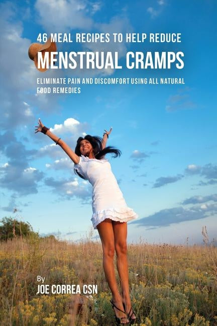 46 Meal Recipes to Help Reduce Menstrual Cramps: Eliminate Pain and Discomfort Using All Natural Food Remedies by Correa, Joe