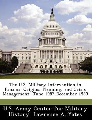 The U.S. Military Intervention in Panama: Origins, Planning, and Crisis Management, June 1987-December 1989 by Yates, Lawrence A.