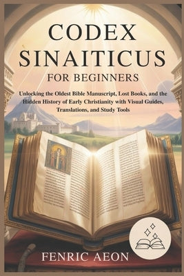 Codex Sinaiticus for Beginners: Unlocking the Oldest Bible Manuscript, Lost Books, and the Hidden History of Early Christianity with Visual Guides, Tr by Aeon, Fenric