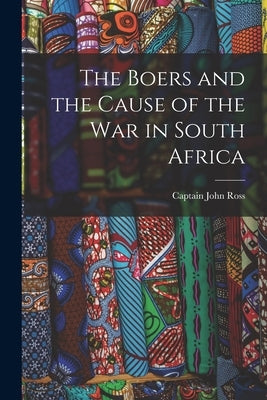 The Boers and the Cause of the War in South Africa [microform] by Ross, John Captain