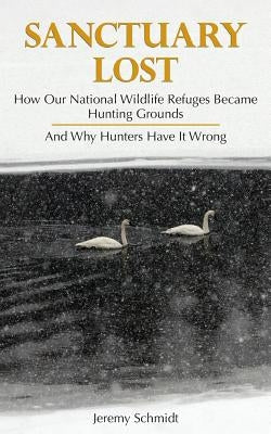Sanctuary Lost: How Wildlife Refuges Became Hunting Grounds by Schmidt, Jeremy