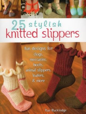 25 Stylish Knitted Slippers: Fun Designs for Clogs, Moccasins, Boots, Animal Slippers, Loafers, & More by Blackledge, Rae