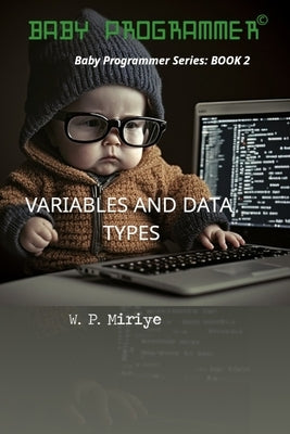 Variables and Data Types: Baby Programmer Series: BOOK 2 by Miriye, W. P.