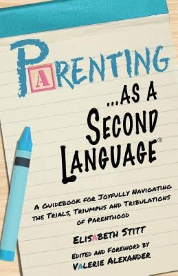 Parenting as a Second Language: A Guidebook for Joyfully Navigating the Trials, Triumphs and Tribulations of Parenthood by Alexander, Valerie