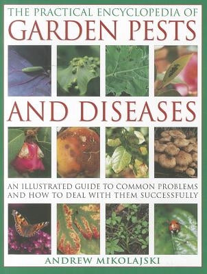 The Practical Encyclopedia of Garden Pests and Diseases: An Illustrated Guide to Common Problems and How to Deal with Them Successfully by Mikolajski, Andrew