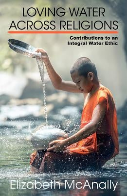Loving Water Across Religions: Contributions to an Integral Water Ethic by McAnally, Elizabeth