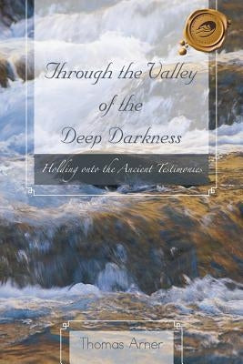 Through the Valley of the Deep Darkness: Holding Onto the Ancient Testimonies by Arner, Thomas