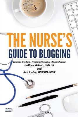The Nurse's Guide to Blogging: Building a Brand and a Profitable Business as a Nurse Influencer by Kleber Bsn Rn, Kati L.
