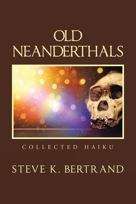 Old Neanderthals: Collected Haiku by Bertrand, Steve K.