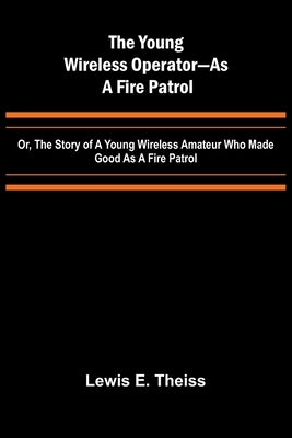 The Young Wireless Operator-As a Fire Patrol Or, The Story of a Young Wireless Amateur Who Made Good as a Fire Patrol by E. Theiss, Lewis