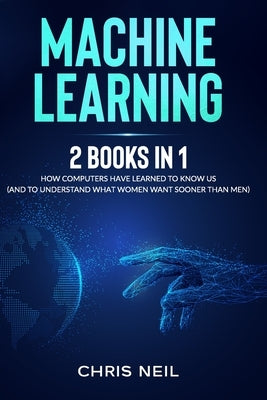 Machine Learning: 2 Books in 1: How Computers Have Learned To Know Us (And To Understand What Women Want Sooner Than Men) by Neil, Chris