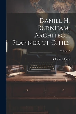 Daniel H. Burnham, Architect, Planner of Cities; Volume 2 by Moore, Charles