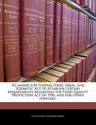 To Amend the Federal Food, Drug, and Cosmetic ACT to Establish Certain Requirements Regarding the Food Quality Protection Act of 1996, and for Other P by United States Congress Senate