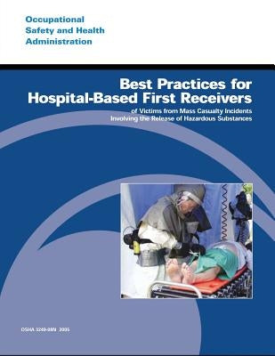 Best Practices for Hospital-Based First Receivers of Victims from Mass Casualty Incidents Involving the Release of Hazardous Substances by Administration, Occupational Safety and