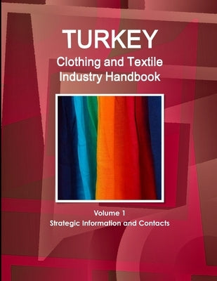 Turkey Clothing and Textile Industry Handbook Volume 1 Strategic Information and Contacts by Ibp, Inc
