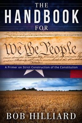 Handbook for We the People: A Primer on Strict Construction of the Constitution by Hilliard, Bob E.