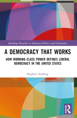 A Democracy That Works: How Working-Class Power Defines Liberal Democracy in the United States by Amberg, Stephen