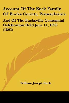 Account Of The Buck Family Of Bucks County, Pennsylvania: And Of The Bucksville Centennial Celebration Held June 11, 1892 (1893) by Buck, William Joseph