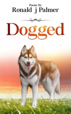 Dogged: Poems By Ronald j Palmer by Palmer, Ronald J.