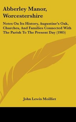 Abberley Manor, Worcestershire: Notes On Its History, Augustine's Oak, Churches, And Families Connected With The Parish To The Present Day (1905) by Moilliet, John Lewis