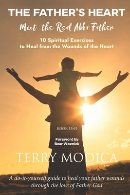 The Father's Heart: Meet the Real Abba Father: Book One: 10 Spiritual Exercises to Heal from the Wounds of the Heart by Modica, Terry A.