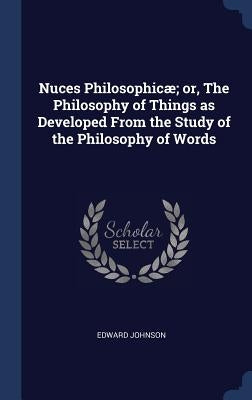 Nuces Philosophicæ; or, The Philosophy of Things as Developed From the Study of the Philosophy of Words by Johnson, Edward