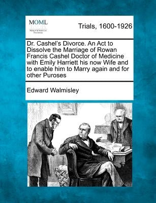 Dr. Cashel's Divorce. an ACT to Dissolve the Marriage of Rowan Francis Cashel Doctor of Medicine with Emily Harriett His Now Wife and to Enable Him to by Walmisley, Edward