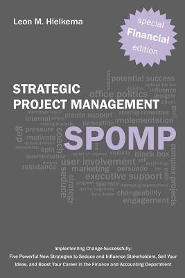 Financial Strategic Project Management Spomp: Implementing Change: Five New Strategies to Influence Stakeholders, Sell Your Ideas, and Boost Your Fina by Hielkema, Leon M.