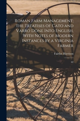 Roman Farm Management; the Treatises of Cato and Varro Done Into English, With Notes of Modern Instances by a Virginia Farmer: 02 by Harrison, Fairfax