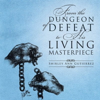 From the Dungeon of Defeat to His Living Masterpiece by Gutierrez, Shirley Ann