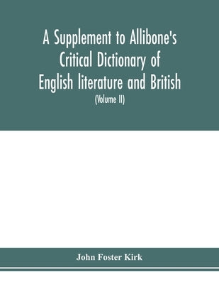 A Supplement to Allibone's critical dictionary of English literature and British and American authors Containing over Thirty-Seven Thousand Articles ( by Foster Kirk, John