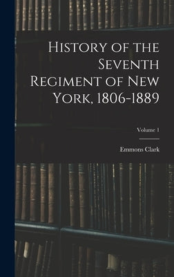 History of the Seventh Regiment of New York, 1806-1889; Volume 1 by Clark, Emmons