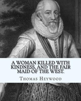 A woman killed with kindness, and The fair maid of the west. By: Thomas Heywood: editrd By: George Pierce Baker (April 4, 1866 - January 6, 1935), and by Baker, George Pierce