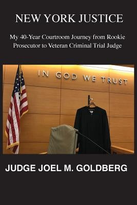 New York Justice: My 40-Year Courtroom Journey from Rookie Prosecutor to Veteran Criminal Trial Judge by Goldberg, Joel