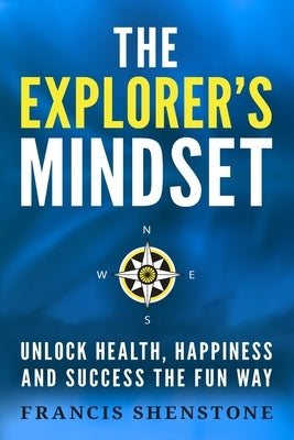 The Explorer's Mindset: Unlock Health, Happiness and Success the Fun Way by Shenstone, Francis