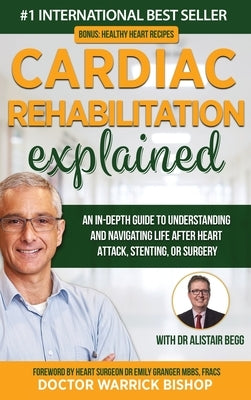 Cardiac Rehabilitation Explained: An in-Depth Guide to Understanding and Navigating Life after Heart Attack, Stenting, or Surgery by Bishop, Warrick