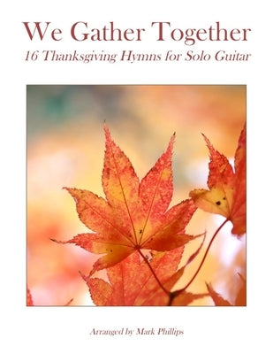 We Gather Together: 16 Thanksgiving Hymns for Solo Guitar by Phillips, Mark