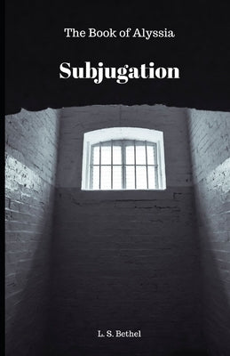 Subjugation: The Book Of Alyssia by Bethel, L. S.