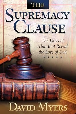 The Supremacy Clause: The Laws of Man that Reveal the Love of God by Myers, David