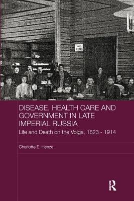 Disease, Health Care and Government in Late Imperial Russia: Life and Death on the Volga, 1823-1914 by Henze, Charlotte E.