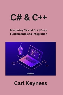 C# & C++: Mastering C# and C++ From Fundamentals to Integration by Keyness, Carl
