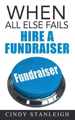 When all else fails, hire a fundraiser: A practical guide to raising money for your cause. by Stanleigh, Cindy